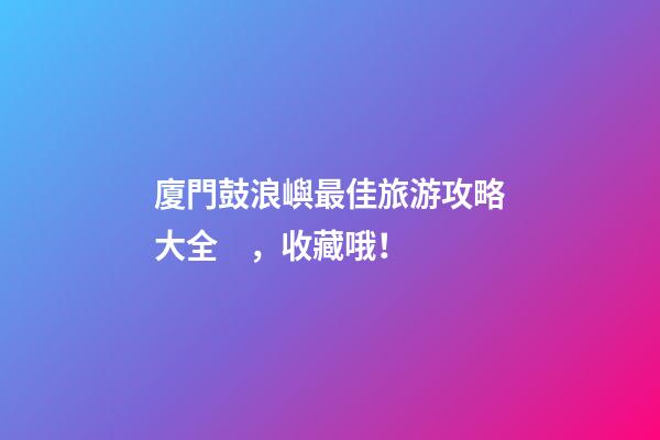 廈門鼓浪嶼最佳旅游攻略大全，收藏哦！